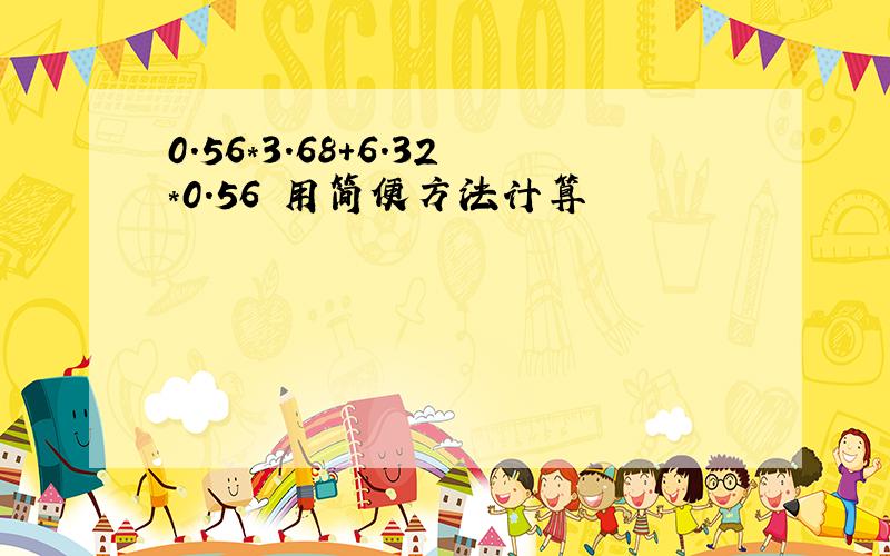 0.56*3.68+6.32*0.56 用简便方法计算