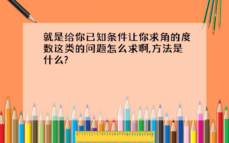 就是给你已知条件让你求角的度数这类的问题怎么求啊,方法是什么?