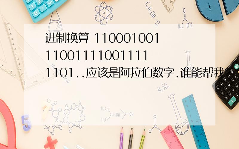 进制换算 110001001110011110011111101..应该是阿拉伯数字.谁能帮我?