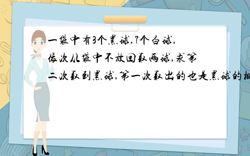 一袋中有3个黑球,7个白球,依次从袋中不放回取两球,求第二次取到黑球,第一次取出的也是黑球的概率