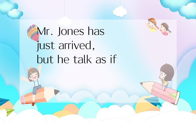 Mr. Jones has just arrived, but he talk as if