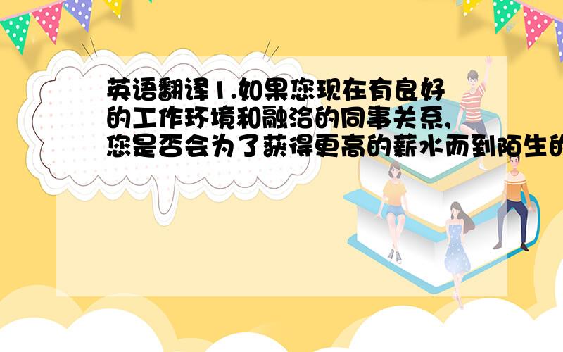 英语翻译1.如果您现在有良好的工作环境和融洽的同事关系,您是否会为了获得更高的薪水而到陌生的环境工作?2.您是否更向往高