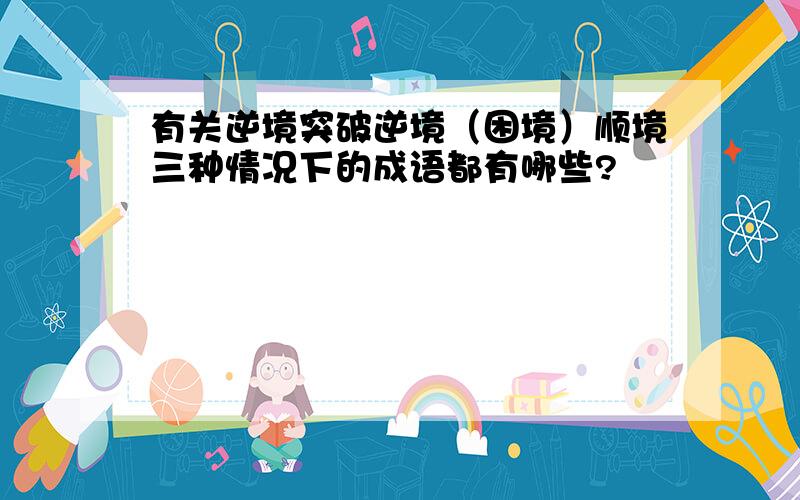 有关逆境突破逆境（困境）顺境三种情况下的成语都有哪些?