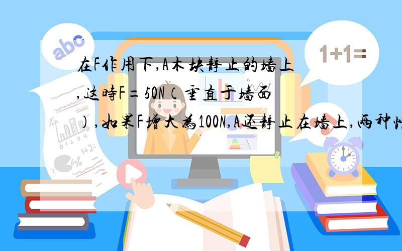 在F作用下,A木块静止的墙上,这时F=50N（垂直于墙面）,如果F增大为100N,A还静止在墙上,两种情况下,A所