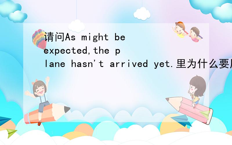 请问As might be expected,the plane hasn't arrived yet.里为什么要用mi