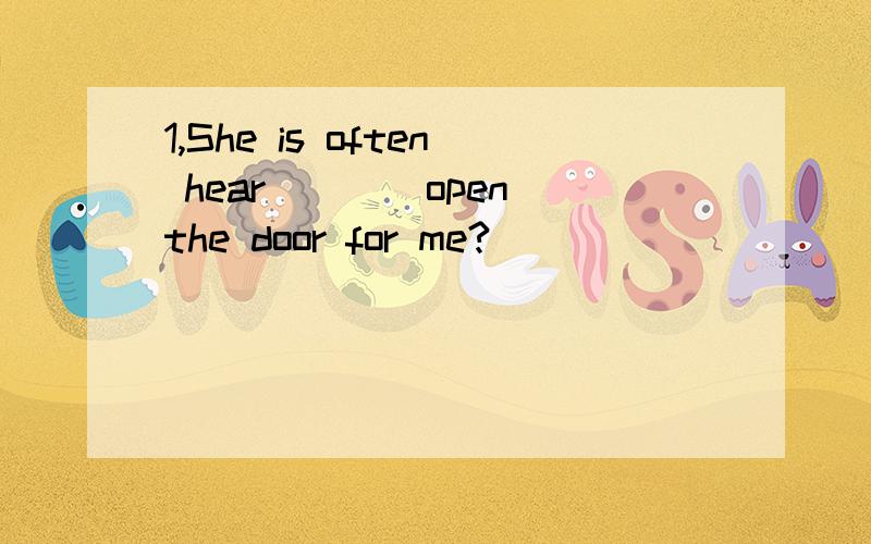 1,She is often hear___(open)the door for me?