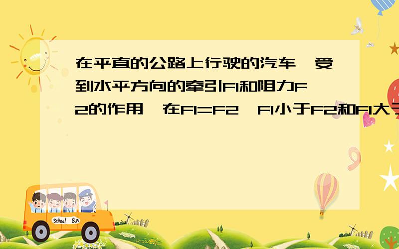 在平直的公路上行驶的汽车,受到水平方向的牵引F1和阻力F2的作用,在F1=F2,F1小于F2和F1大于F2三种情况下,汽