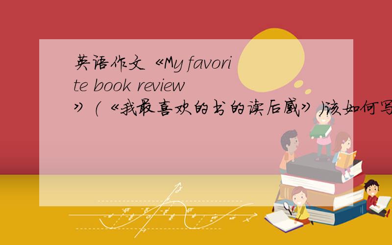 英语作文《My favorite book review》（《我最喜欢的书的读后感》）该如何写?