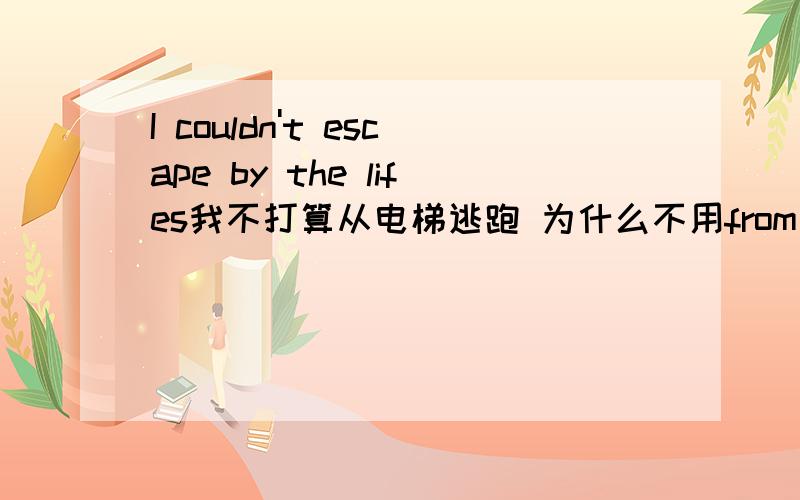 I couldn't escape by the lifes我不打算从电梯逃跑 为什么不用from而用by?