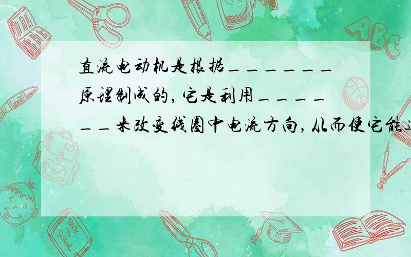 直流电动机是根据______原理制成的，它是利用______来改变线圈中电流方向，从而使它能连续转动．若直流电动机通电后