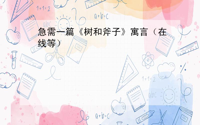 急需一篇《树和斧子》寓言（在线等）