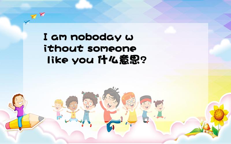 I am noboday without someone like you 什么意思?