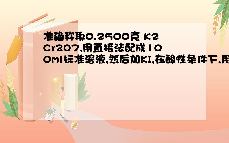 准确称取0.2500克 K2Cr2O7,用直接法配成100ml标准溶液,然后加KI,在酸性条件下,用Na2S2O3标准溶