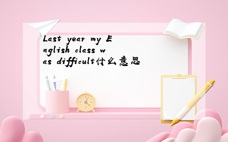 Last year my English class was difficult什么意思