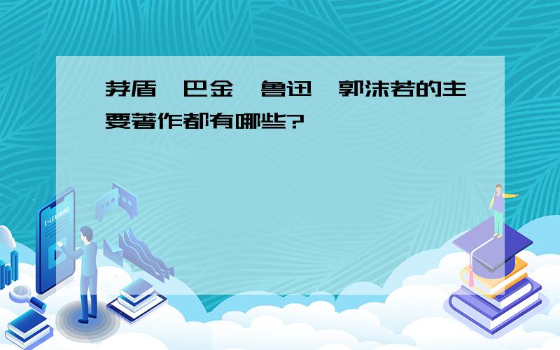 茅盾、巴金、鲁迅、郭沫若的主要著作都有哪些?