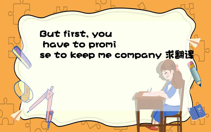 But first, you have to promise to keep me company 求翻译