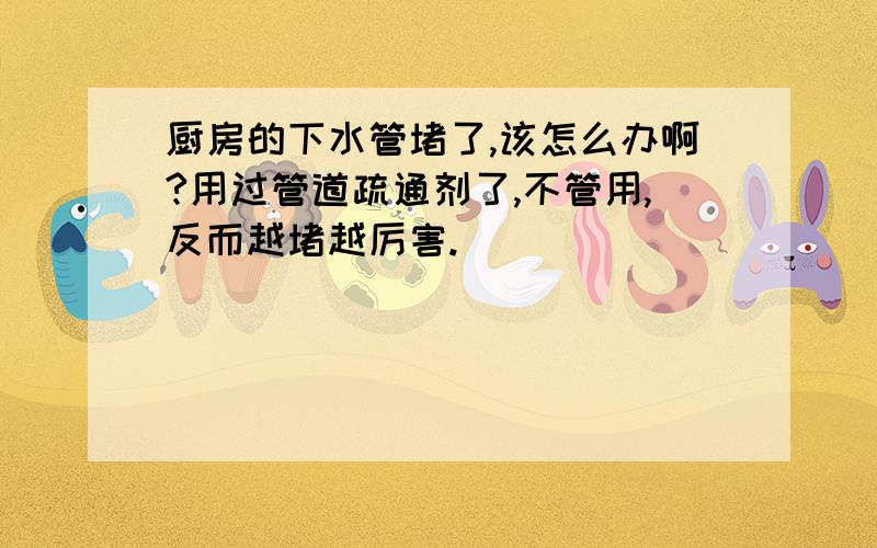 厨房的下水管堵了,该怎么办啊?用过管道疏通剂了,不管用,反而越堵越厉害.