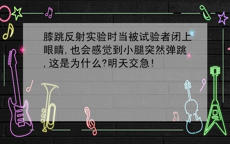 膝跳反射实验时当被试验者闭上眼睛,也会感觉到小腿突然弹跳,这是为什么?明天交急!