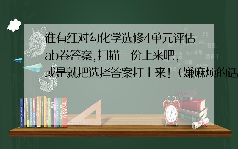 谁有红对勾化学选修4单元评估ab卷答案,扫描一份上来吧,或是就把选择答案打上来!（嫌麻烦的话)