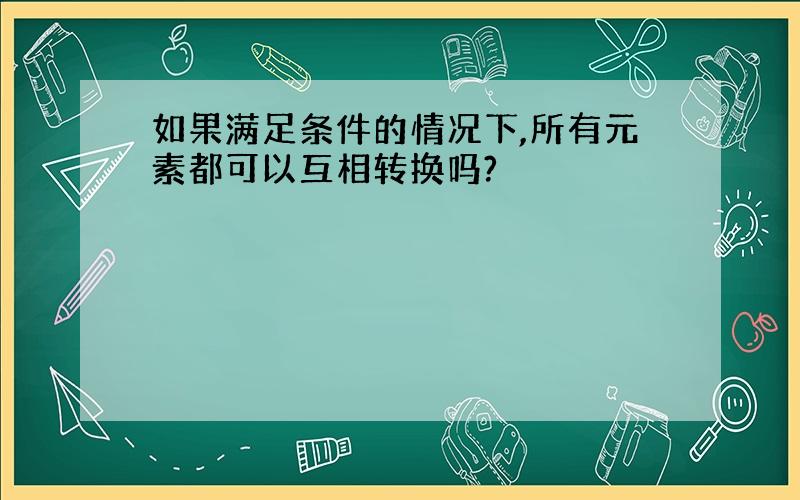 如果满足条件的情况下,所有元素都可以互相转换吗?