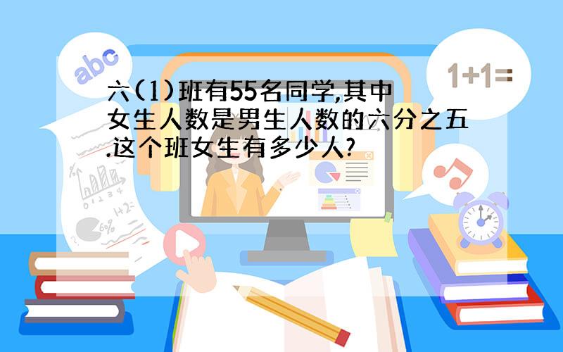 六(1)班有55名同学,其中女生人数是男生人数的六分之五.这个班女生有多少人?