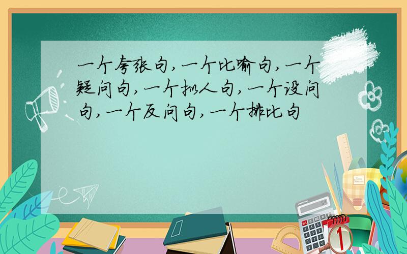 一个夸张句,一个比喻句,一个疑问句,一个拟人句,一个设问句,一个反问句,一个排比句