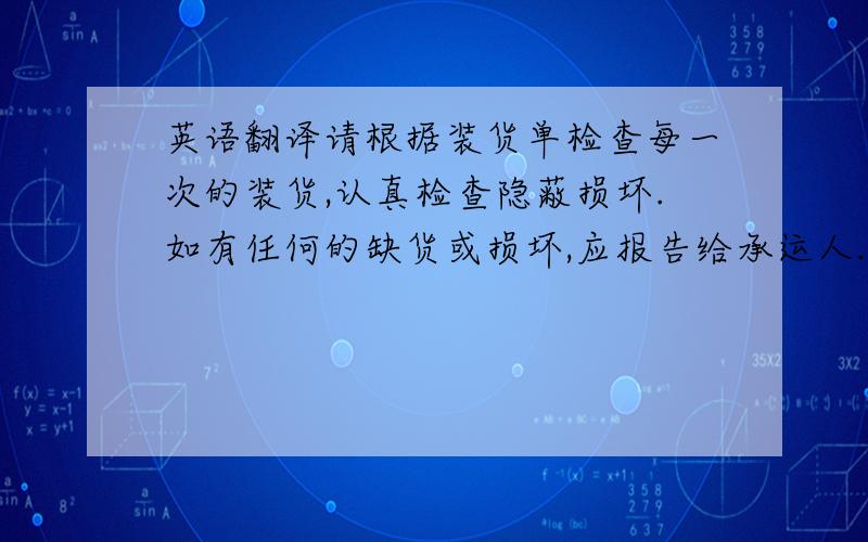 英语翻译请根据装货单检查每一次的装货,认真检查隐蔽损坏.如有任何的缺货或损坏,应报告给承运人.