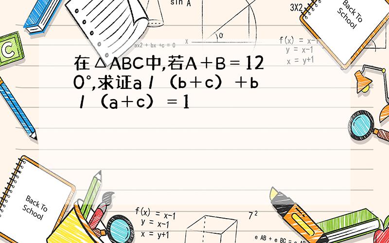 在△ABC中,若A＋B＝120°,求证a／（b＋c）＋b／（a＋c）＝1