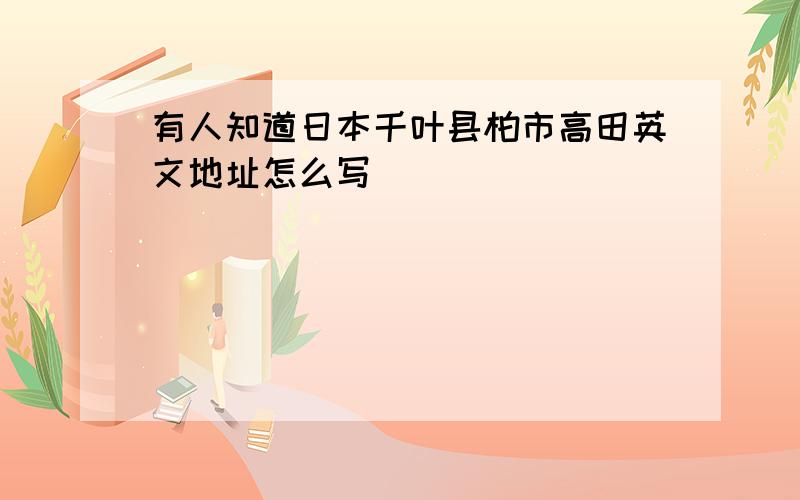 有人知道日本千叶县柏市高田英文地址怎么写