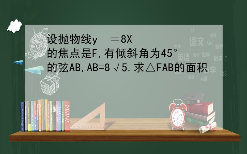 设抛物线y²＝8X的焦点是F,有倾斜角为45°的弦AB,AB=8√5.求△FAB的面积