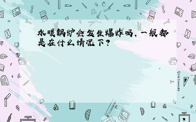 水暖锅炉会发生爆炸吗,一般都是在什么情况下?