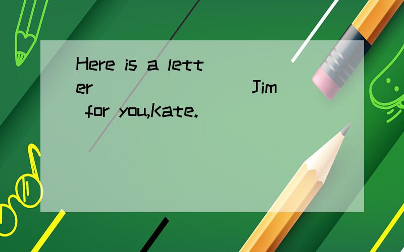 Here is a letter ________Jim for you,Kate.