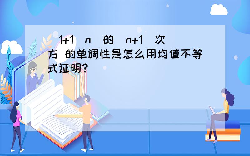 （1+1／n）的（n+1）次方 的单调性是怎么用均值不等式证明?