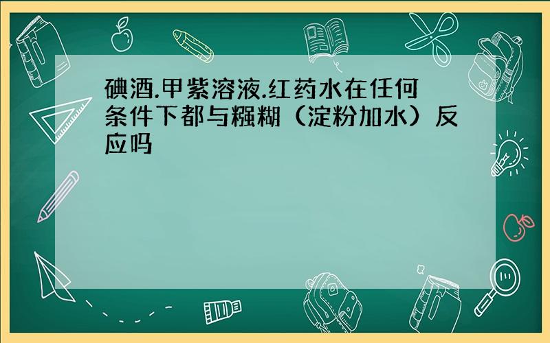 碘酒.甲紫溶液.红药水在任何条件下都与糨糊（淀粉加水）反应吗