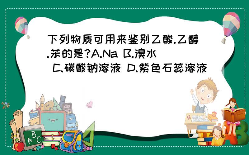 下列物质可用来鉴别乙酸.乙醇.苯的是?A.Na B.溴水 C.碳酸钠溶液 D.紫色石蕊溶液