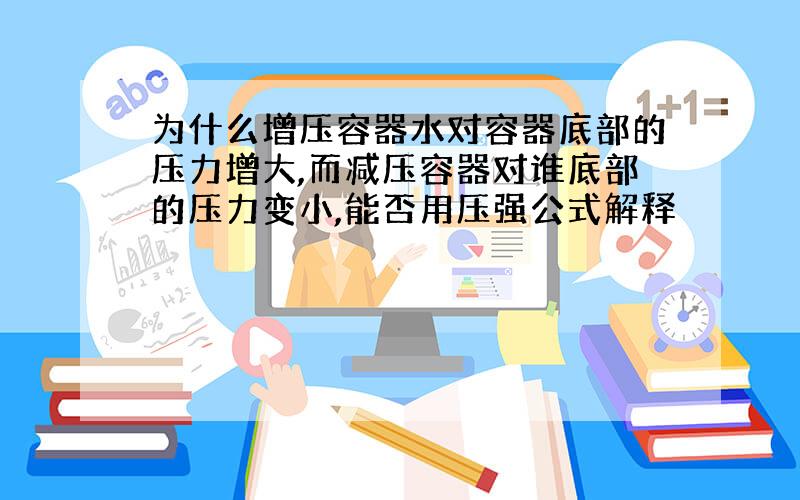 为什么增压容器水对容器底部的压力增大,而减压容器对谁底部的压力变小,能否用压强公式解释