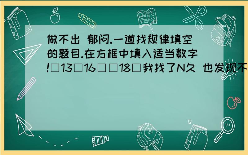 做不出 郁闷.一道找规律填空的题目.在方框中填入适当数字!□13□16□□18□我找了N久 也发现不了规律啊那3个数字不