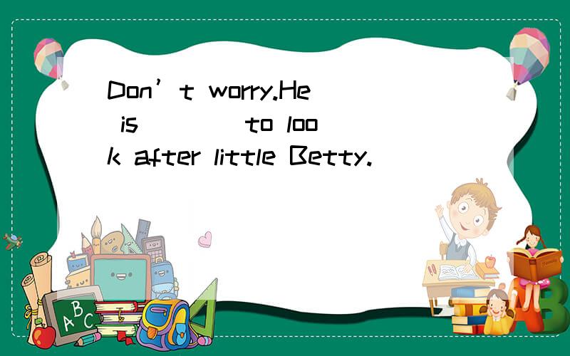 Don’t worry.He is ___ to look after little Betty.