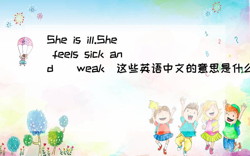 She is ill.She feels sick and ( weak)这些英语中文的意思是什么?