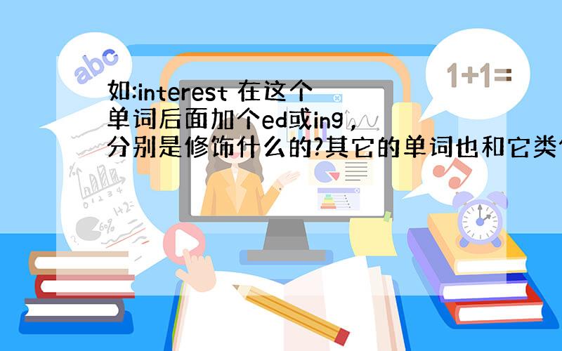 如:interest 在这个单词后面加个ed或ing ,分别是修饰什么的?其它的单词也和它类似吗?