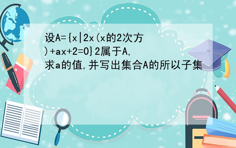 设A={x|2x(x的2次方)+ax+2=0}2属于A,求a的值,并写出集合A的所以子集