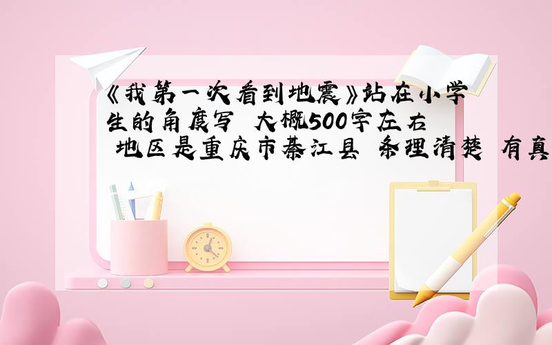 《我第一次看到地震》站在小学生的角度写 大概500字左右 地区是重庆市綦江县 条理清楚 有真情实感 在这里麻烦大家了 .