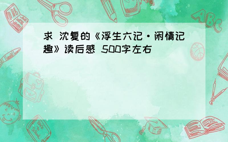 求 沈复的《浮生六记·闲情记趣》读后感 500字左右