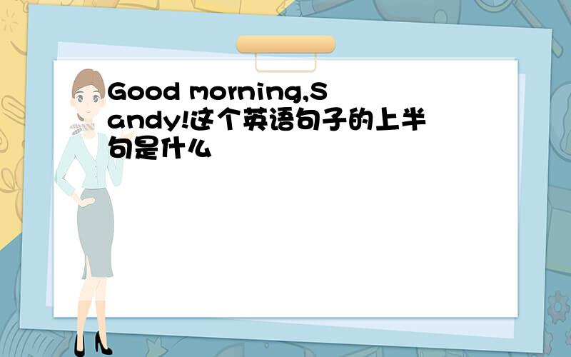 Good morning,Sandy!这个英语句子的上半句是什么