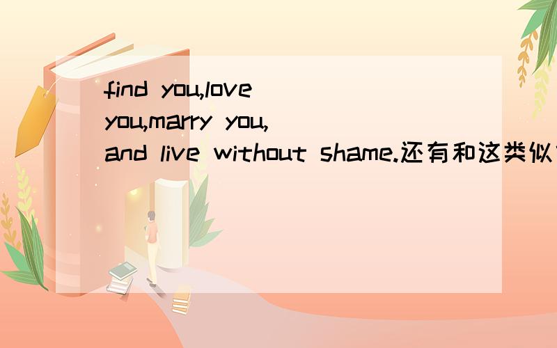 find you,love you,marry you,and live without shame.还有和这类似或者更