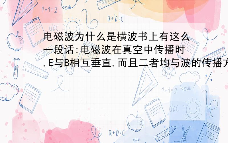 电磁波为什么是横波书上有这么一段话:电磁波在真空中传播时,E与B相互垂直,而且二者均与波的传播方向垂直.因此电磁波是横波