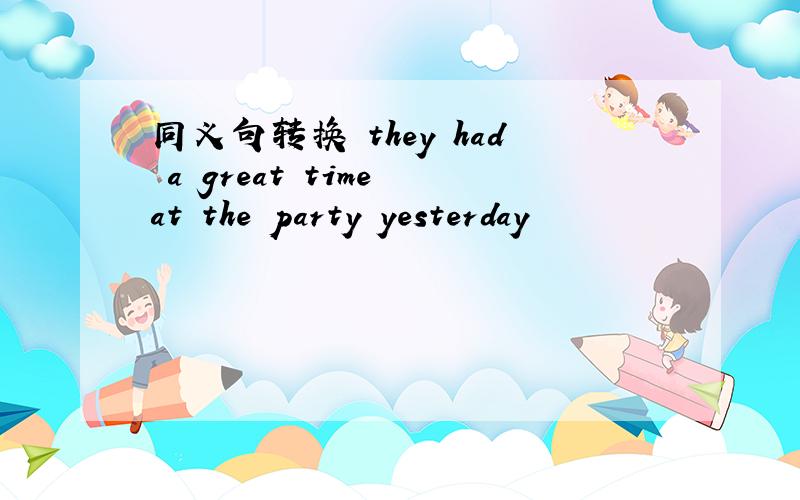 同义句转换 they had a great time at the party yesterday