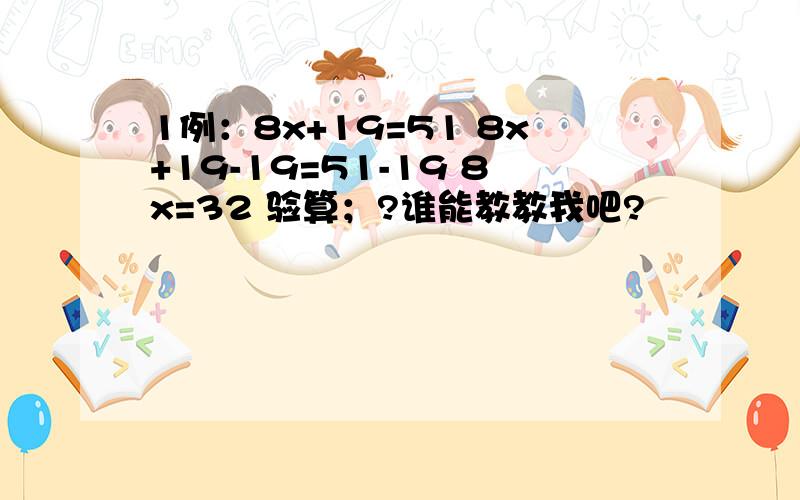 1例：8x+19=51 8x+19-19=51-19 8x=32 验算；?谁能教教我吧?