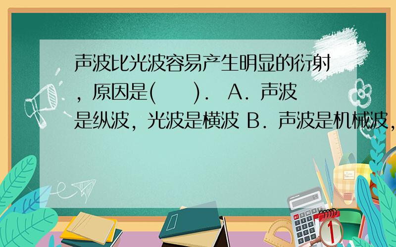 声波比光波容易产生明显的衍射，原因是(　　)． A．声波是纵波，光波是横波 B．声波是机械波，光波是电磁波 C．一般障碍