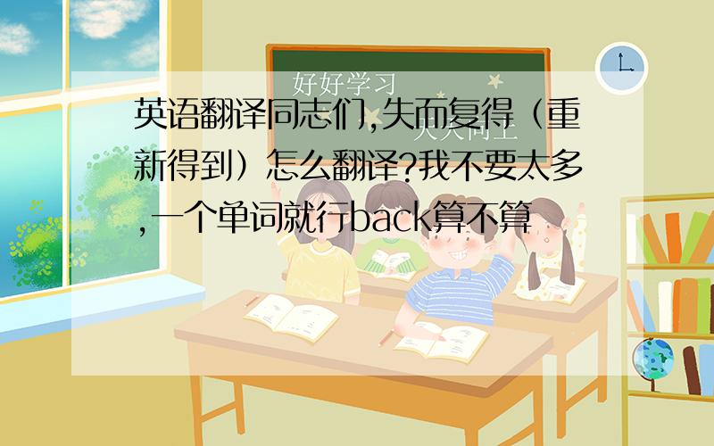 英语翻译同志们,失而复得（重新得到）怎么翻译?我不要太多,一个单词就行back算不算